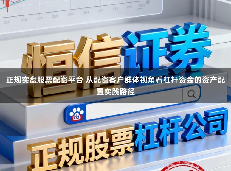 正规实盘股票配资平台 从配资客户群体视角看杠杆资金的资产配置实践路径