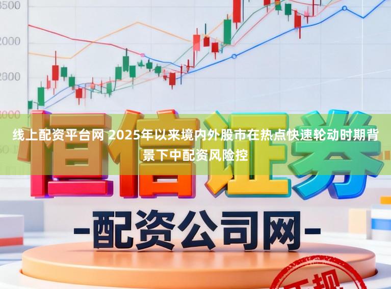 线上配资平台网 2025年以来境内外股市在热点快速轮动时期背景下中配资风险控