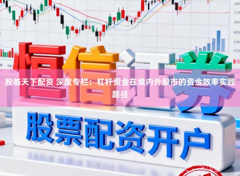 股临天下配资 深度专栏：杠杆资金在境内外股市的资金效率实践路径