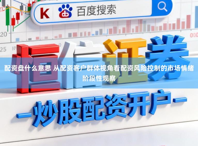 配资盘什么意思 从配资客户群体视角看配资风险控制的市场情绪阶段性观察