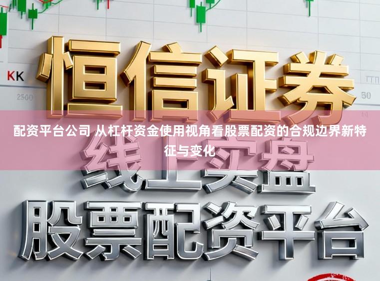 配资平台公司 从杠杆资金使用视角看股票配资的合规边界新特征与变化