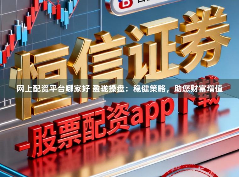 网上配资平台哪家好 盈珑操盘：稳健策略，助您财富增值