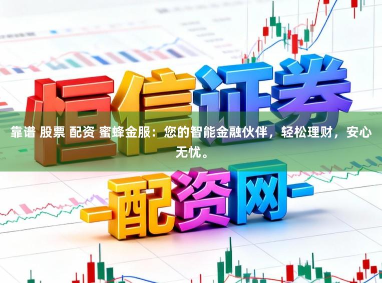 靠谱 股票 配资 蜜蜂金服：您的智能金融伙伴，轻松理财，安心无忧。