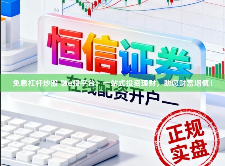 免息杠杆炒股 融e投平台：一站式投资理财，助您财富增值！