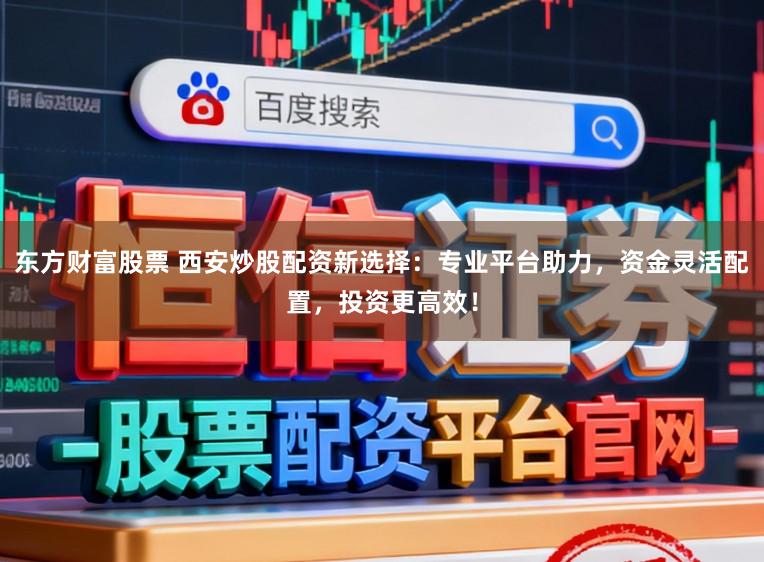 东方财富股票 西安炒股配资新选择：专业平台助力，资金灵活配置，投资更高效！