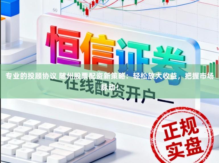 专业的投顾协议 随州股票配资新策略：轻松放大收益，把握市场脉动！