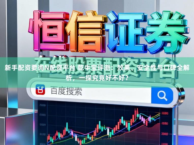 新手配资要询N配资平台 乾牛宝评测：效果、安全性与口碑全解析，一探究竟好不好？