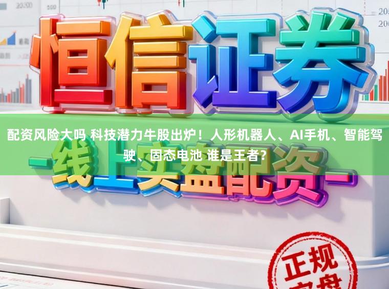 配资风险大吗 科技潜力牛股出炉！人形机器人、AI手机、智能驾驶、固态电池 谁是王者？