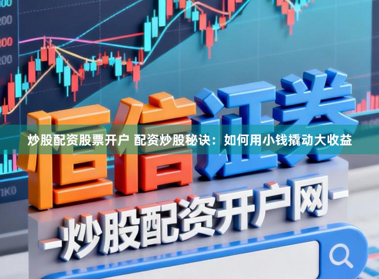 炒股配资股票开户 配资炒股秘诀：如何用小钱撬动大收益