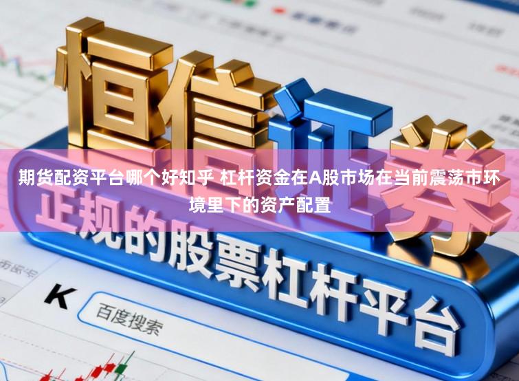 期货配资平台哪个好知乎 杠杆资金在A股市场在当前震荡市环境里下的资产配置