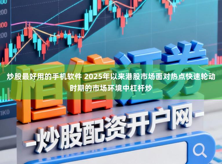 炒股最好用的手机软件 2025年以来港股市场面对热点快速轮动时期的市场环境中杠杆炒