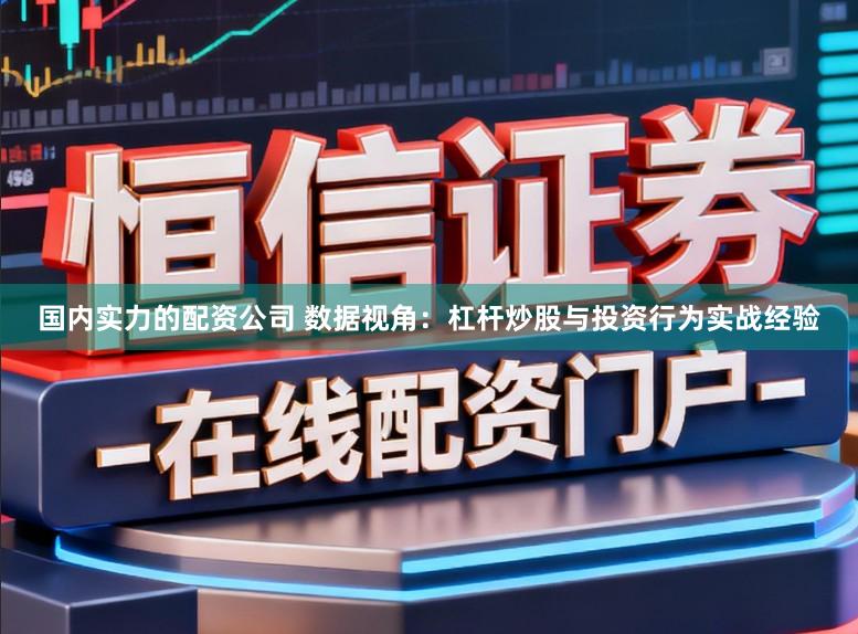 国内实力的配资公司 数据视角：杠杆炒股与投资行为实战经验