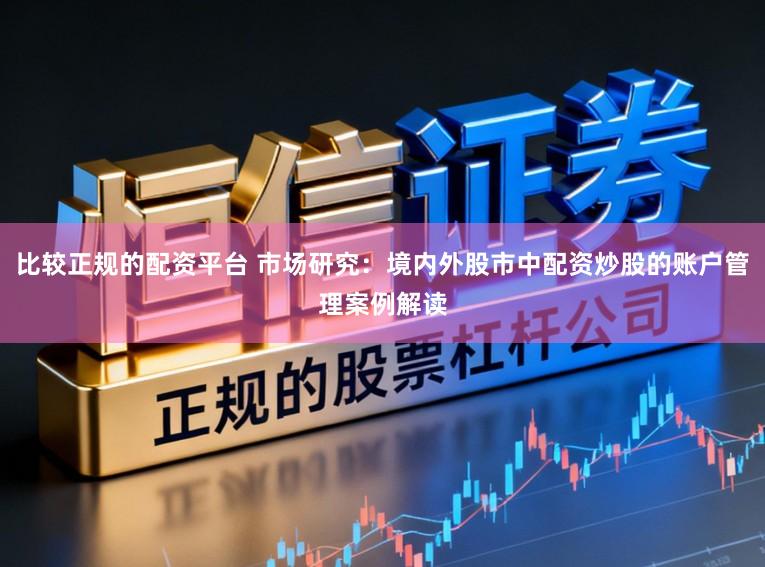 比较正规的配资平台 市场研究：境内外股市中配资炒股的账户管理案例解读