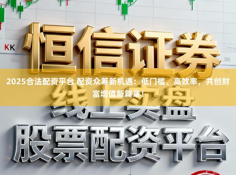 2025合法配资平台 配资众筹新机遇:低门槛、高效率,共创财富增值新篇章!