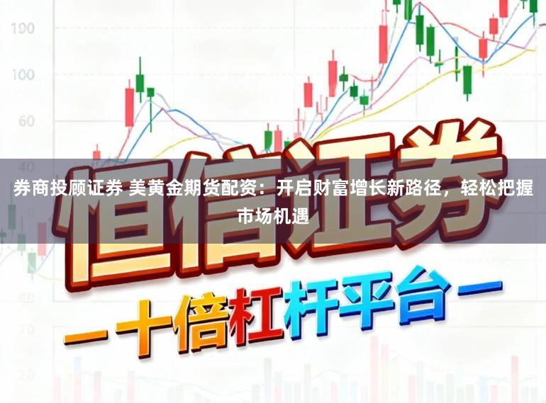 券商投顾证券 美黄金期货配资:开启财富增长新路径,轻松把握市场机遇
