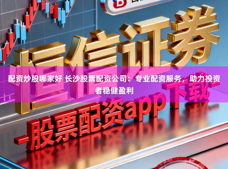 配资炒股哪家好 长沙股票配资公司:专业配资服务,助力投资者稳健盈利