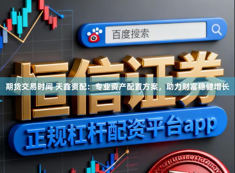 期货交易时间 天鑫资配:专业资产配置方案,助力财富稳健增长